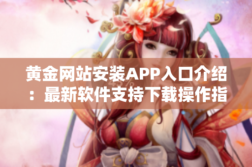 黄金网站安装APP入口介绍：最新软件支持下载操作指南