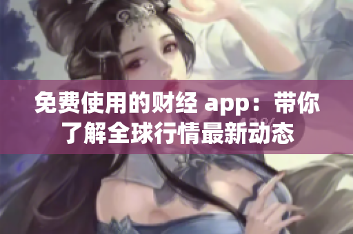 免费使用的财经 app：带你了解全球行情最新动态