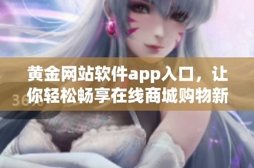 黄金网站软件app入口，让你轻松畅享在线商城购物新体验【软件应用】