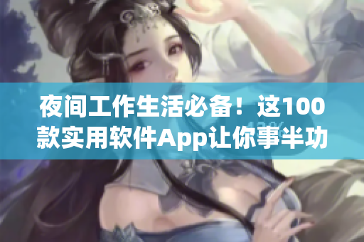 夜间工作生活必备！这100款实用软件App让你事半功倍