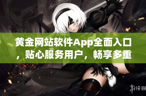 黄金网站软件App全面入口，贴心服务用户，畅享多重软件功能