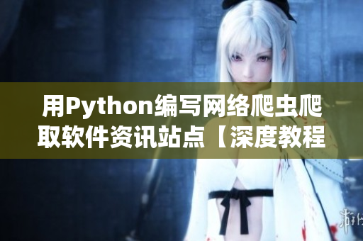 用Python编写网络爬虫爬取软件资讯站点【深度教程】