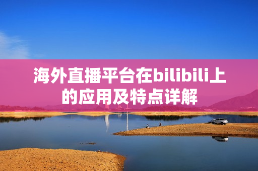 海外直播平台在bilibili上的应用及特点详解