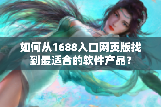 如何从1688入口网页版找到最适合的软件产品？