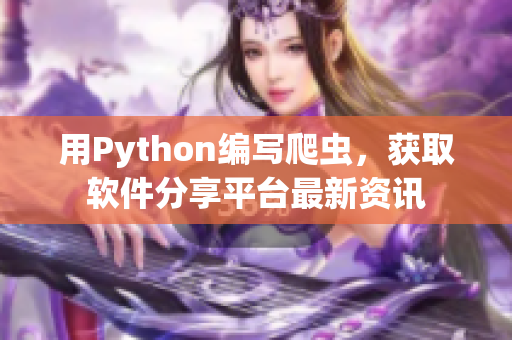 用Python编写爬虫，获取软件分享平台最新资讯