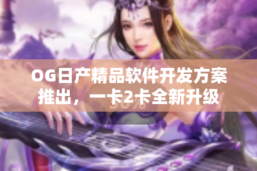 OG日产精品软件开发方案推出，一卡2卡全新升级