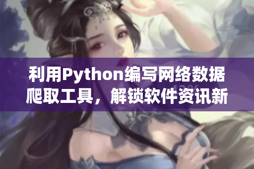 利用Python编写网络数据爬取工具，解锁软件资讯新视界