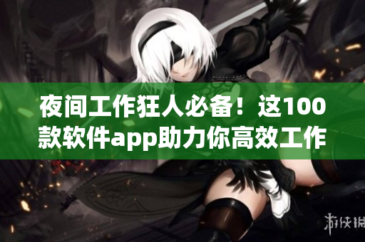 夜间工作狂人必备！这100款软件app助力你高效工作