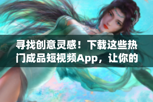 寻找创意灵感！下载这些热门成品短视频App，让你的创作更加出色！