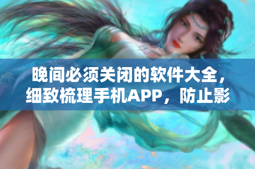 晚间必须关闭的软件大全，细致梳理手机APP，防止影响睡眠。