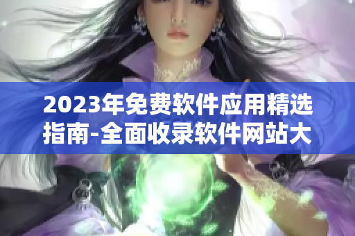 2023年免费软件应用精选指南-全面收录软件网站大全