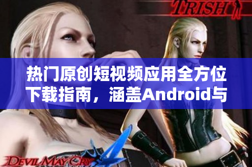 热门原创短视频应用全方位下载指南，涵盖Android与iOS平台