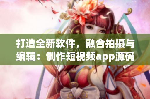 打造全新软件，融合拍摄与编辑：制作短视频app源码套件的特色优势