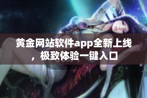 黄金网站软件app全新上线，极致体验一键入口