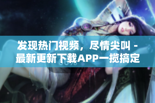 发现热门视频，尽情尖叫－最新更新下载APP一揽搞定