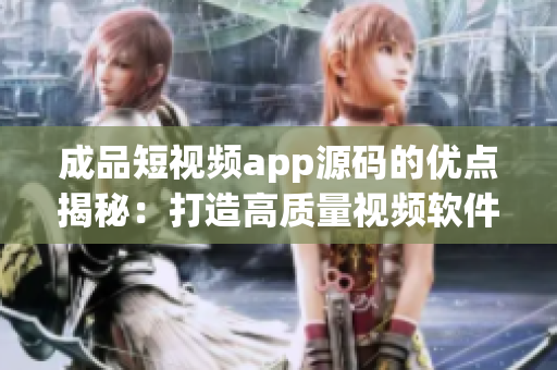 成品短视频app源码的优点揭秘：打造高质量视频软件的关键