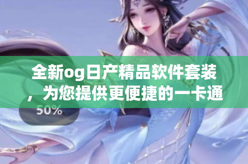 全新og日产精品软件套装，为您提供更便捷的一卡通解决方案