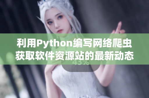 利用Python编写网络爬虫获取软件资源站的最新动态