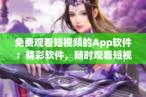 免费观看短视频的App软件：精彩软件，随时观看短视频