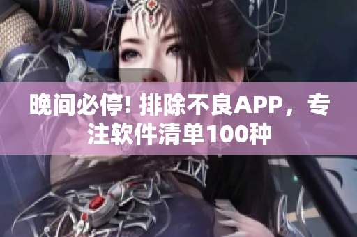 晚间必停! 排除不良APP，专注软件清单100种