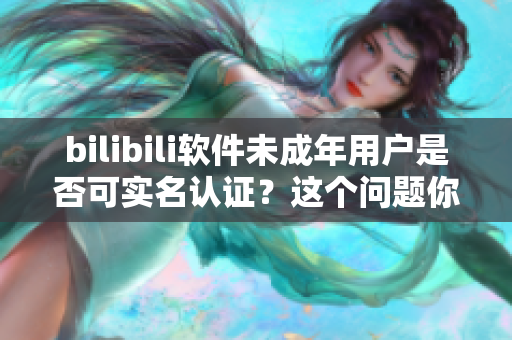 bilibili软件未成年用户是否可实名认证？这个问题你需要知道