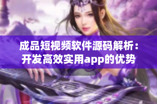 成品短视频软件源码解析：开发高效实用app的优势