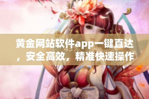 黄金网站软件app一键直达，安全高效，精准快速操作