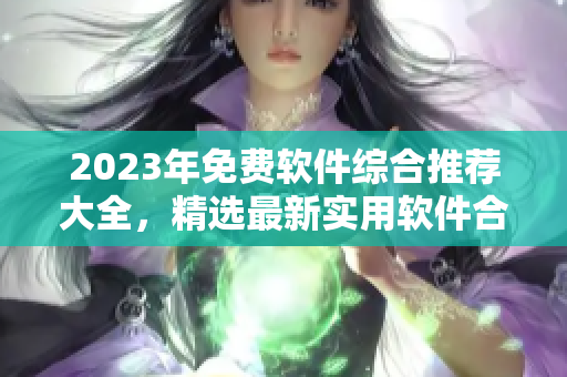 2023年免费软件综合推荐大全，精选最新实用软件合集