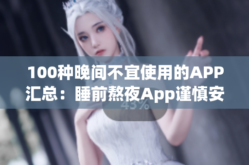 100种晚间不宜使用的APP汇总：睡前熬夜App谨慎安装