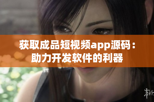 获取成品短视频app源码：助力开发软件的利器