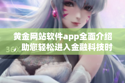 黄金网站软件app全面介绍，助您轻松进入金融科技时代