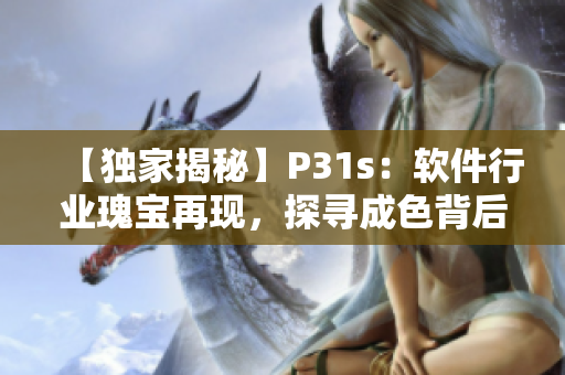 【独家揭秘】P31s：软件行业瑰宝再现，探寻成色背后的秘密