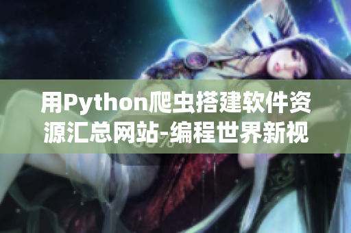 用Python爬虫搭建软件资源汇总网站-编程世界新视界