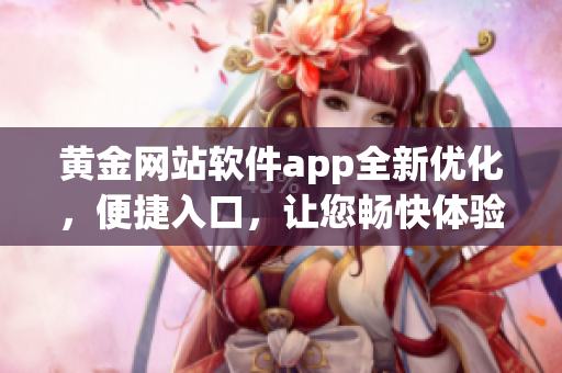 黄金网站软件app全新优化，便捷入口，让您畅快体验