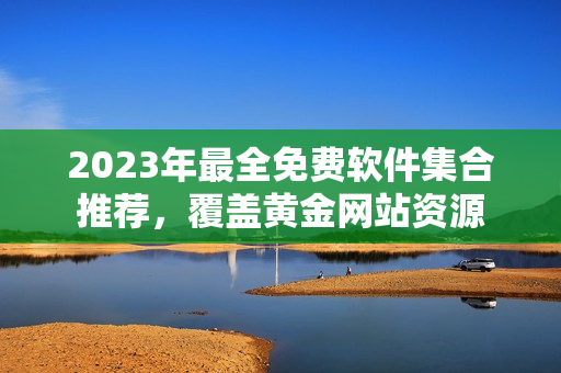 2023年最全免费软件集合推荐，覆盖黄金网站资源