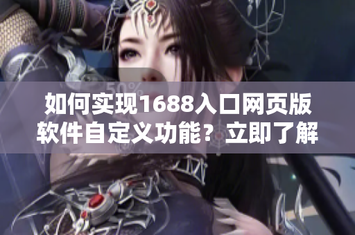 如何实现1688入口网页版软件自定义功能？立即了解软件定制技巧！