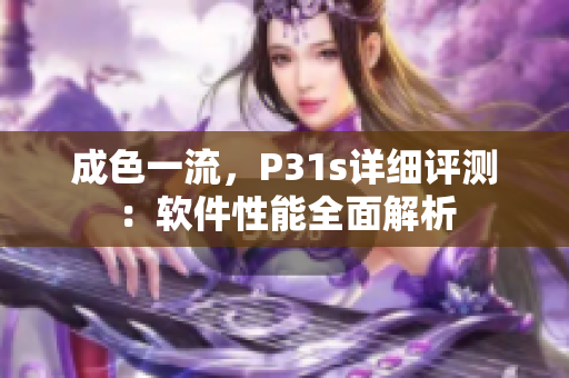 成色一流，P31s详细评测：软件性能全面解析