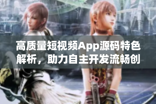 高质量短视频App源码特色解析，助力自主开发流畅创作。