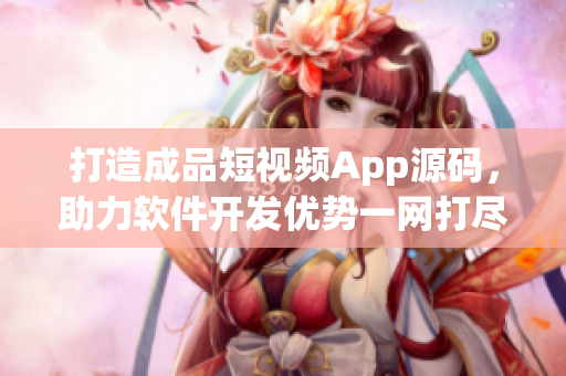 打造成品短视频App源码，助力软件开发优势一网打尽