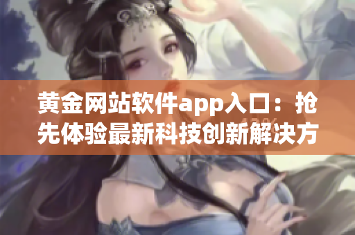 黄金网站软件app入口：抢先体验最新科技创新解决方案