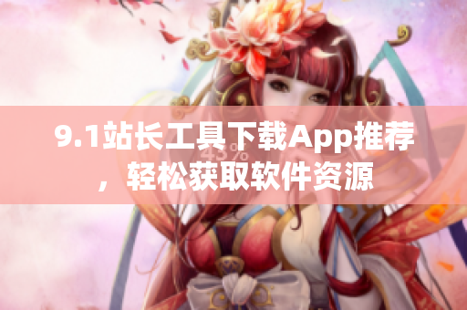 9.1站长工具下载App推荐，轻松获取软件资源