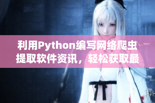 利用Python编写网络爬虫提取软件资讯，轻松获取最新软件动态