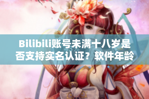 Bilibili账号未满十八岁是否支持实名认证？软件年龄认证政策详解