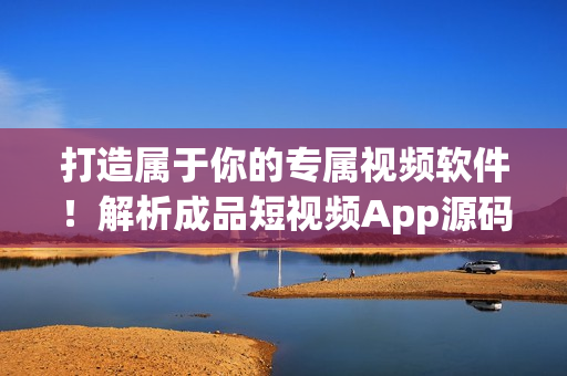 打造属于你的专属视频软件！解析成品短视频App源码的亮点