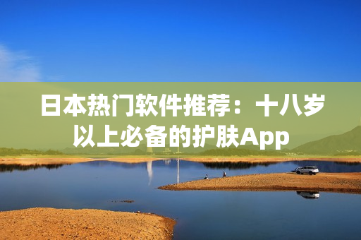 日本热门软件推荐：十八岁以上必备的护肤App