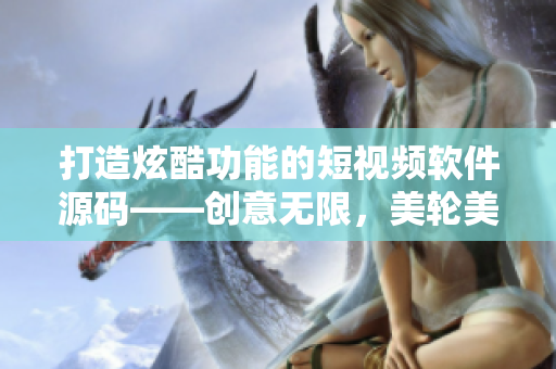 打造炫酷功能的短视频软件源码——创意无限，美轮美奂