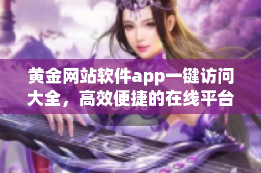 黄金网站软件app一键访问大全，高效便捷的在线平台打开器