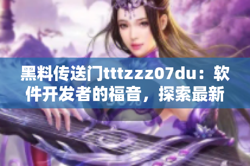 黑料传送门tttzzz07du：软件开发者的福音，探索最新技术趋势