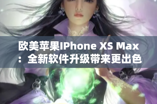 欧美苹果IPhone XS Max：全新软件升级带来更出色用户体验