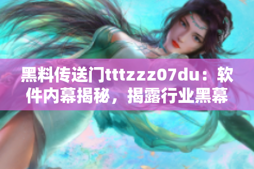 黑料传送门tttzzz07du：软件内幕揭秘，揭露行业黑幕